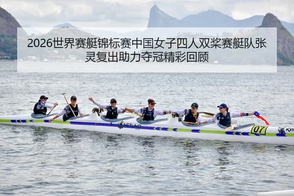 2026世界赛艇锦标赛中国女子四人双桨赛艇队张灵复出助力夺冠精彩回顾